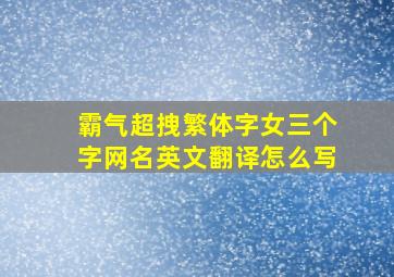 霸气超拽繁体字女三个字网名英文翻译怎么写