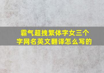 霸气超拽繁体字女三个字网名英文翻译怎么写的