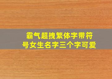 霸气超拽繁体字带符号女生名字三个字可爱