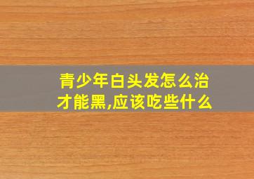 青少年白头发怎么治才能黑,应该吃些什么