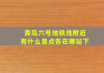 青岛六号地铁线附近有什么景点各在哪站下