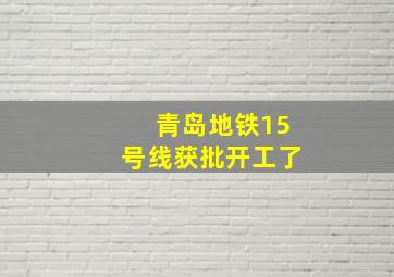 青岛地铁15号线获批开工了