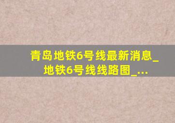 青岛地铁6号线最新消息_地铁6号线线路图_...