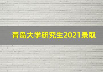 青岛大学研究生2021录取