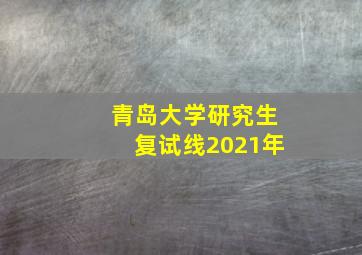 青岛大学研究生复试线2021年