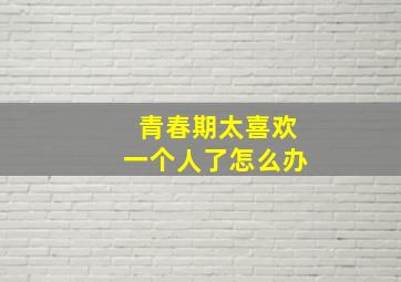 青春期太喜欢一个人了怎么办