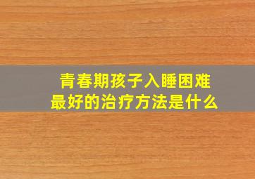 青春期孩子入睡困难最好的治疗方法是什么