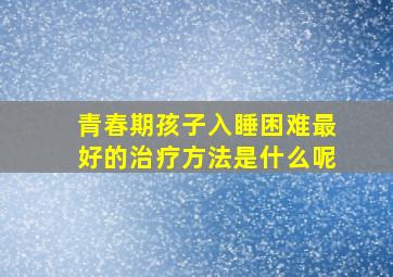 青春期孩子入睡困难最好的治疗方法是什么呢