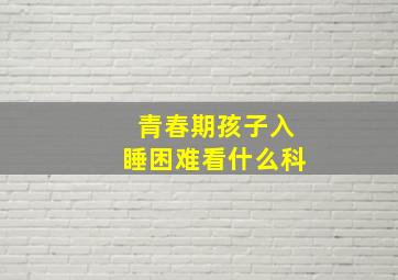 青春期孩子入睡困难看什么科