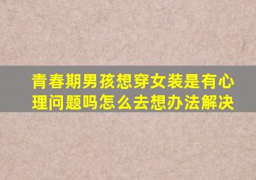 青春期男孩想穿女装是有心理问题吗怎么去想办法解决