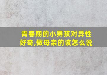 青春期的小男孩对异性好奇,做母亲的该怎么说