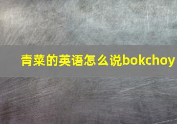 青菜的英语怎么说bokchoy