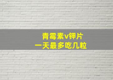 青霉素v钾片一天最多吃几粒