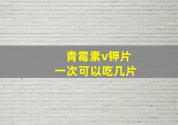 青霉素v钾片一次可以吃几片