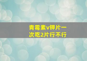 青霉素v钾片一次吃2片行不行