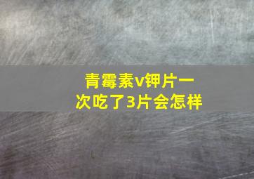 青霉素v钾片一次吃了3片会怎样