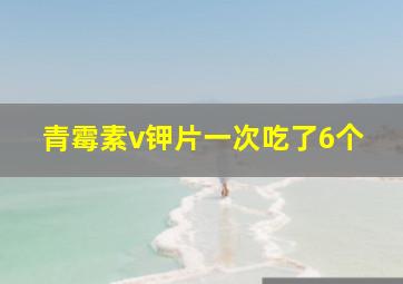 青霉素v钾片一次吃了6个