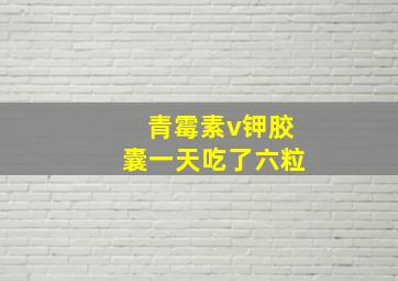 青霉素v钾胶囊一天吃了六粒