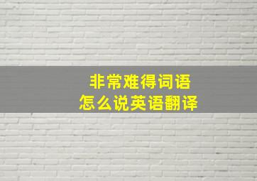 非常难得词语怎么说英语翻译