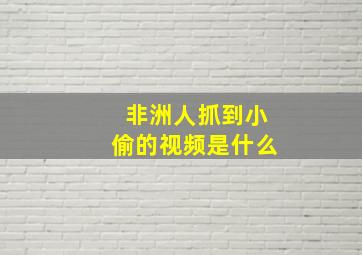 非洲人抓到小偷的视频是什么