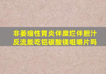 非萎缩性胃炎伴糜烂伴胆汁反流能吃铝碳酸镁咀嚼片吗