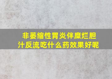 非萎缩性胃炎伴糜烂胆汁反流吃什么药效果好呢