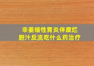 非萎缩性胃炎伴糜烂胆汁反流吃什么药治疗