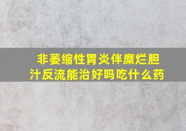 非萎缩性胃炎伴糜烂胆汁反流能治好吗吃什么药