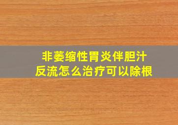 非萎缩性胃炎伴胆汁反流怎么治疗可以除根