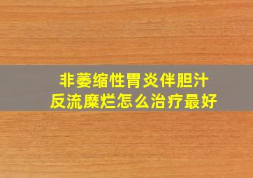 非萎缩性胃炎伴胆汁反流糜烂怎么治疗最好