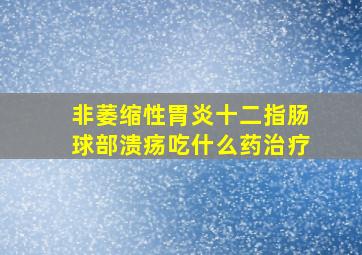 非萎缩性胃炎十二指肠球部溃疡吃什么药治疗