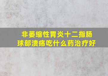 非萎缩性胃炎十二指肠球部溃疡吃什么药治疗好