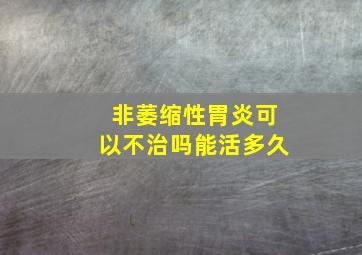 非萎缩性胃炎可以不治吗能活多久