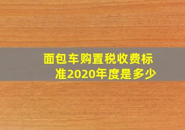 面包车购置税收费标准2020年度是多少