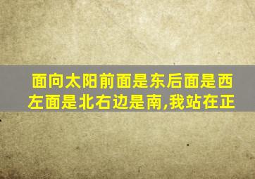 面向太阳前面是东后面是西左面是北右边是南,我站在正