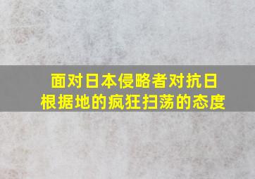 面对日本侵略者对抗日根据地的疯狂扫荡的态度