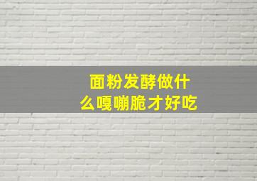 面粉发酵做什么嘎嘣脆才好吃