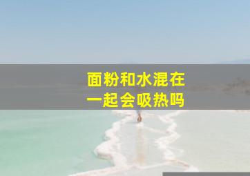 面粉和水混在一起会吸热吗