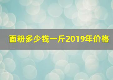 面粉多少钱一斤2019年价格