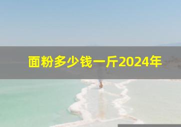 面粉多少钱一斤2024年