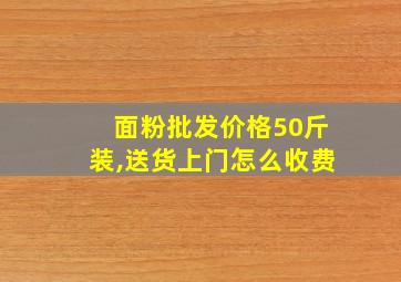 面粉批发价格50斤装,送货上门怎么收费