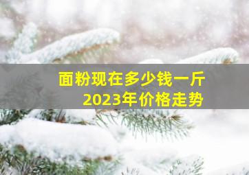 面粉现在多少钱一斤2023年价格走势