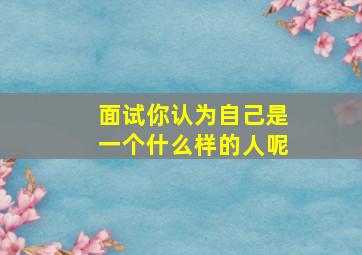 面试你认为自己是一个什么样的人呢