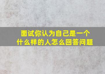 面试你认为自己是一个什么样的人怎么回答问题