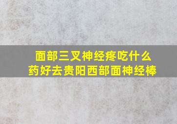 面部三叉神经疼吃什么药好去贵阳西部面神经棒