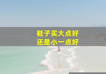 鞋子买大点好还是小一点好