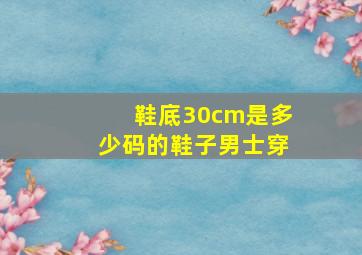 鞋底30cm是多少码的鞋子男士穿