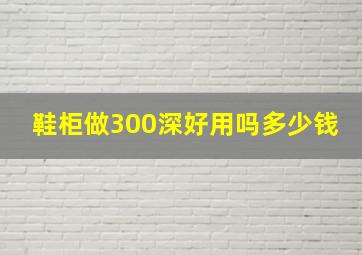 鞋柜做300深好用吗多少钱