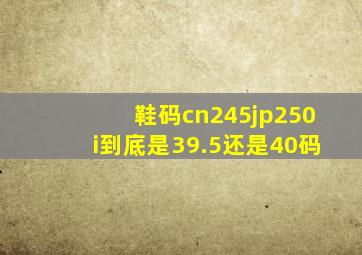 鞋码cn245jp250i到底是39.5还是40码