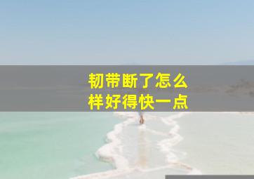 韧带断了怎么样好得快一点